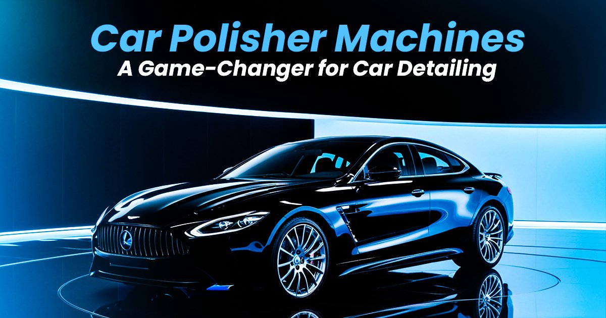 Car Polisher Machines: A Game-Changer for Car Detailing